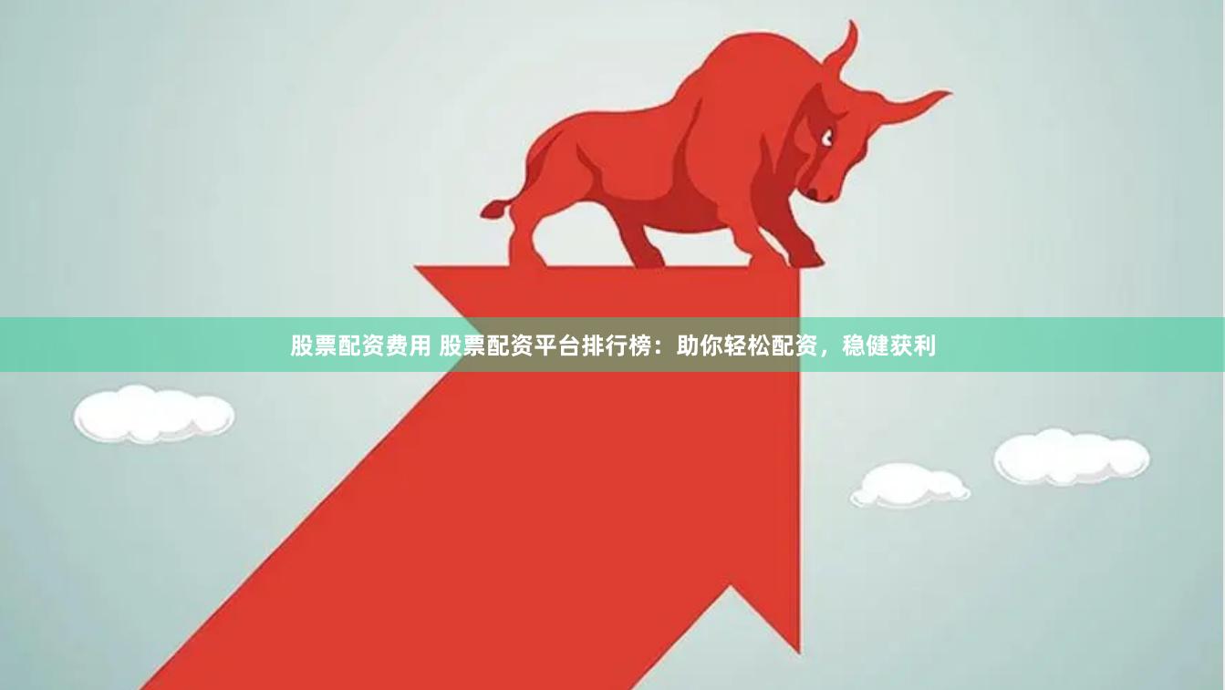 股票配资费用 股票配资平台排行榜：助你轻松配资，稳健获利