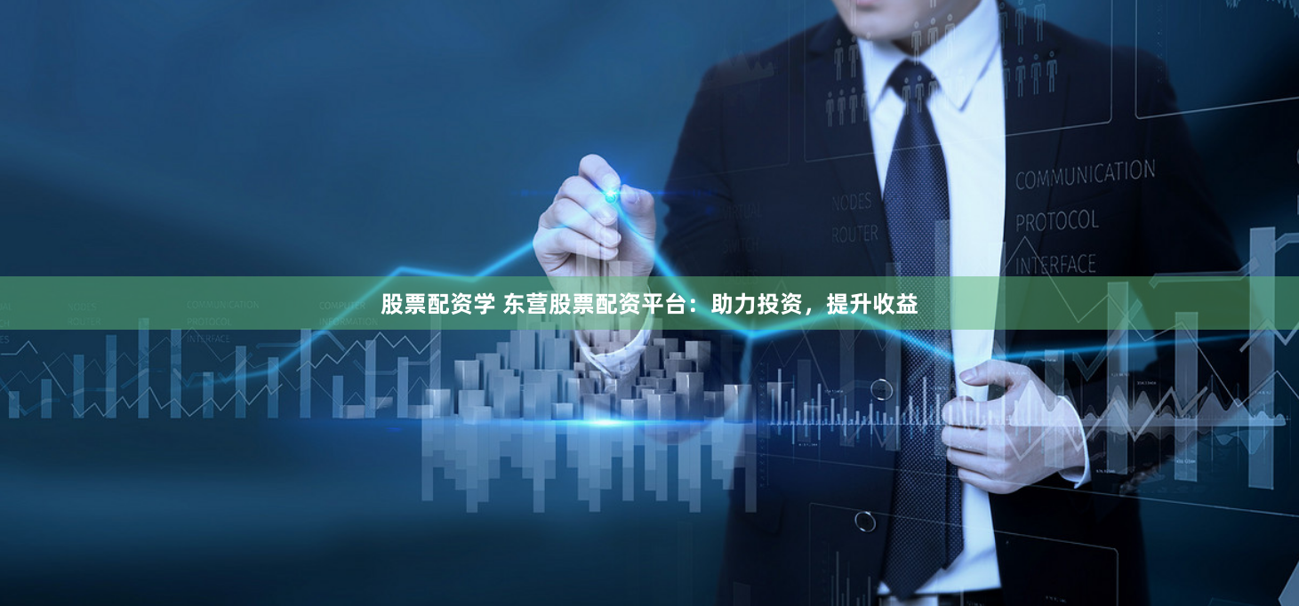 股票配资学 东营股票配资平台：助力投资，提升收益