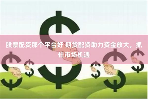 股票配资那个平台好 期货配资助力资金放大，抓住市场机遇