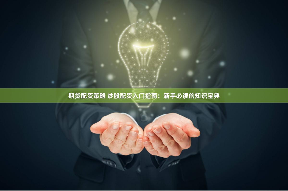 期货配资策略 炒股配资入门指南：新手必读的知识宝典