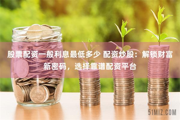 股票配资一般利息最低多少 配资炒股：解锁财富新密码，选择靠谱配资平台