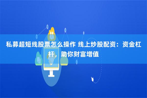 私募超短线股票怎么操作 线上炒股配资：资金杠杆，助你财富增值