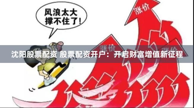沈阳股票配资 股票配资开户：开启财富增值新征程