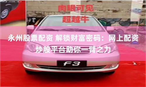 永州股票配资 解锁财富密码：网上配资炒股平台助你一臂之力