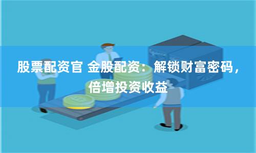 股票配资官 金股配资：解锁财富密码，倍增投资收益
