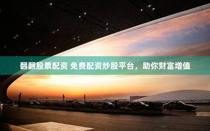 翻翻股票配资 免费配资炒股平台，助你财富增值