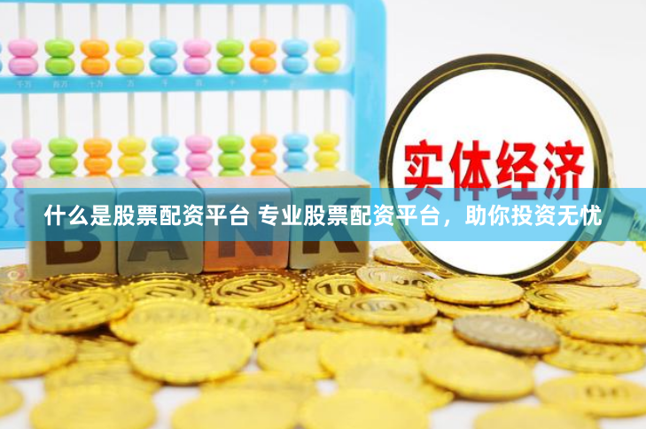 什么是股票配资平台 专业股票配资平台，助你投资无忧