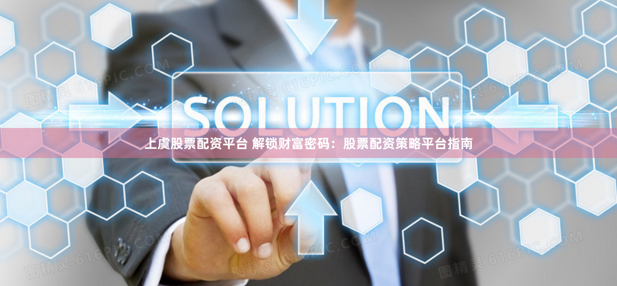 上虞股票配资平台 解锁财富密码：股票配资策略平台指南