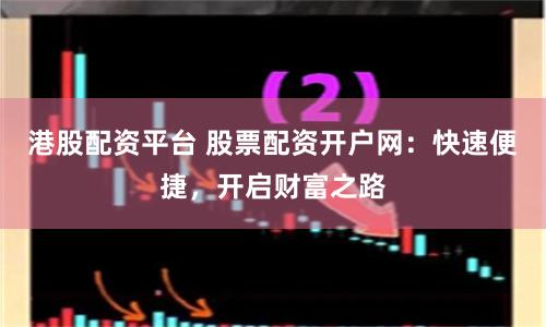 港股配资平台 股票配资开户网：快速便捷，开启财富之路