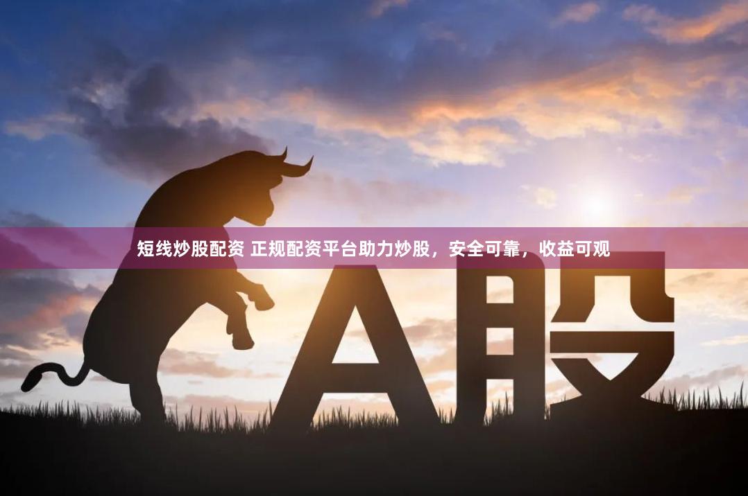 短线炒股配资 正规配资平台助力炒股，安全可靠，收益可观