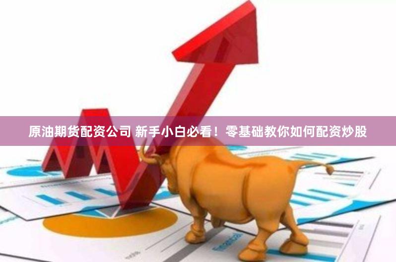 原油期货配资公司 新手小白必看！零基础教你如何配资炒股
