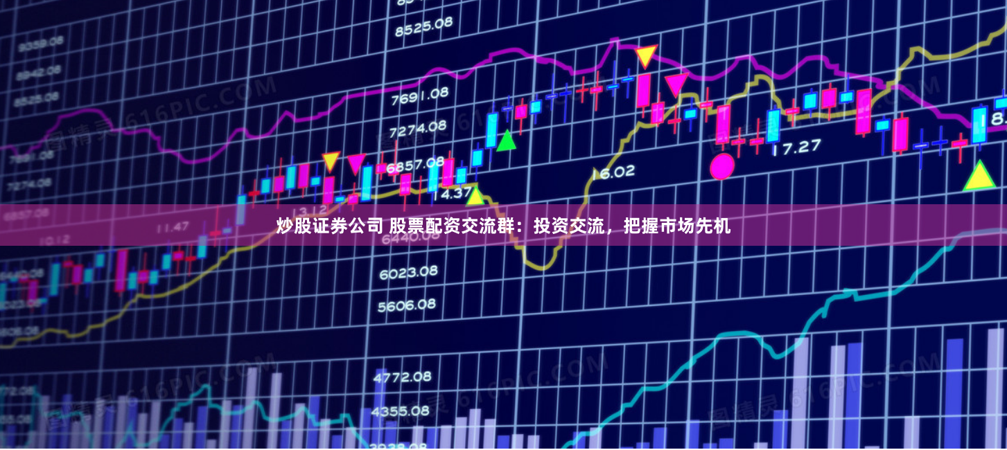 炒股证券公司 股票配资交流群：投资交流，把握市场先机