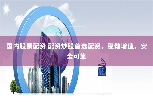 国内股票配资 配资炒股首选配资，稳健增值，安全可靠