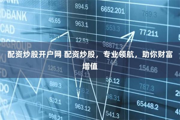 配资炒股开户网 配资炒股，专业领航，助你财富增值