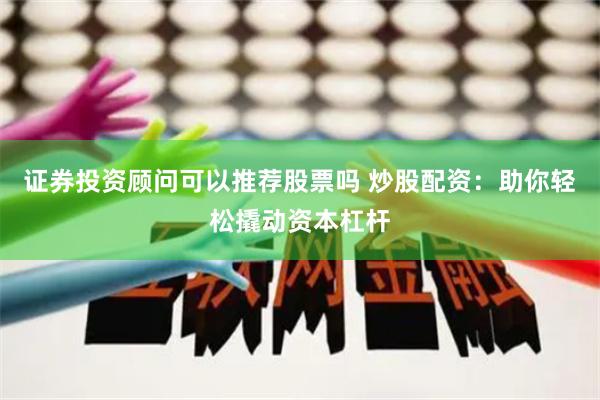证券投资顾问可以推荐股票吗 炒股配资：助你轻松撬动资本杠杆