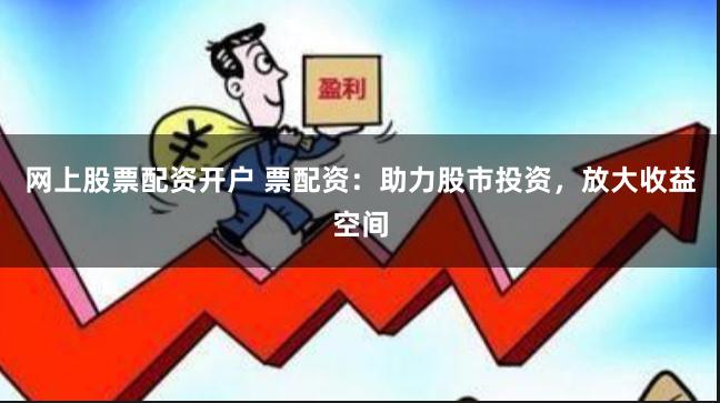 网上股票配资开户 票配资：助力股市投资，放大收益空间