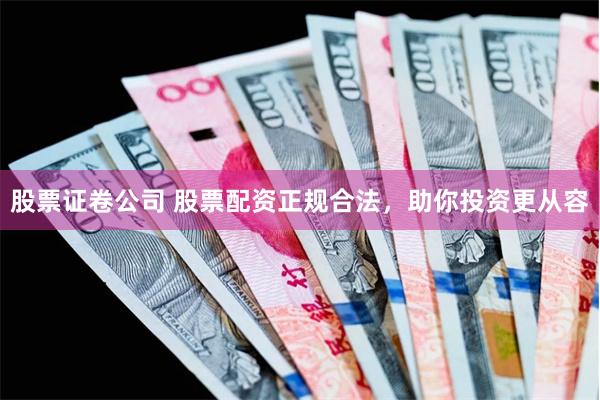 股票证卷公司 股票配资正规合法，助你投资更从容