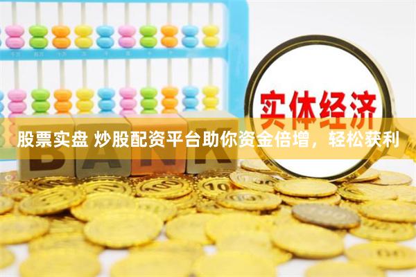 股票实盘 炒股配资平台助你资金倍增，轻松获利