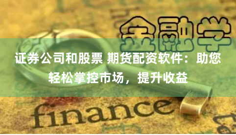 证券公司和股票 期货配资软件：助您轻松掌控市场，提升收益