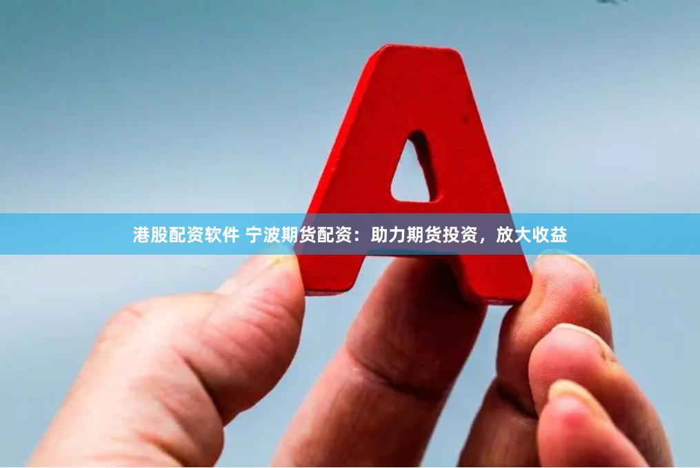 港股配资软件 宁波期货配资：助力期货投资，放大收益