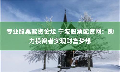 专业股票配资论坛 宁波股票配资网：助力投资者实现财富梦想