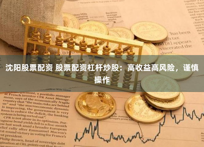 沈阳股票配资 股票配资杠杆炒股：高收益高风险，谨慎操作