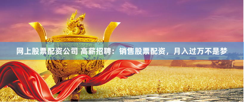 网上股票配资公司 高薪招聘：销售股票配资，月入过万不是梦