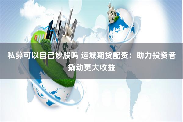 私募可以自己炒股吗 运城期货配资：助力投资者撬动更大收益