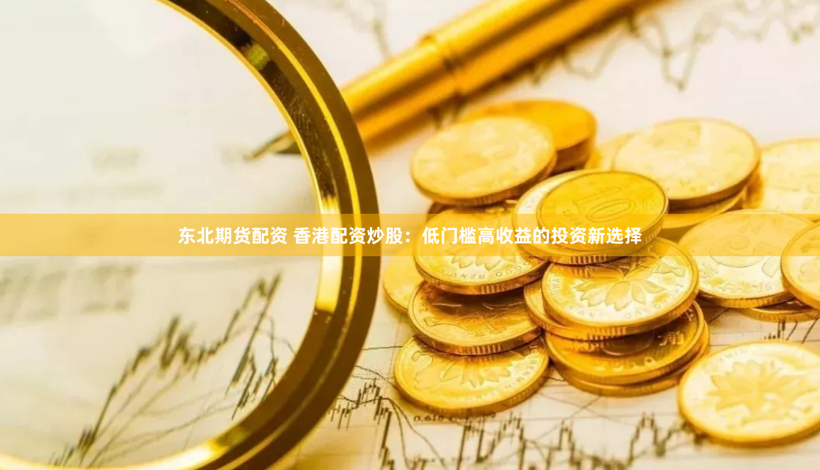 东北期货配资 香港配资炒股：低门槛高收益的投资新选择