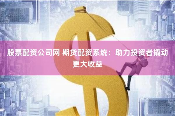 股票配资公司网 期货配资系统：助力投资者撬动更大收益