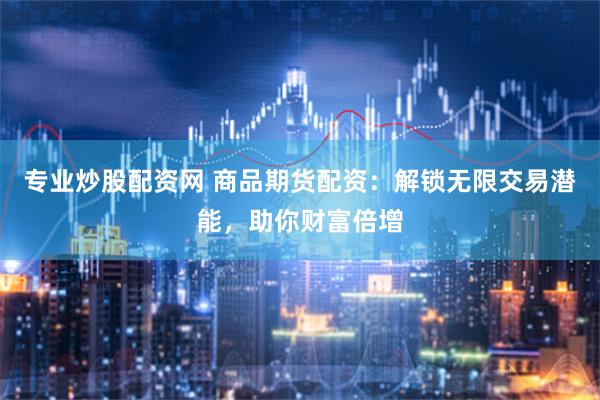 专业炒股配资网 商品期货配资：解锁无限交易潜能，助你财富倍增