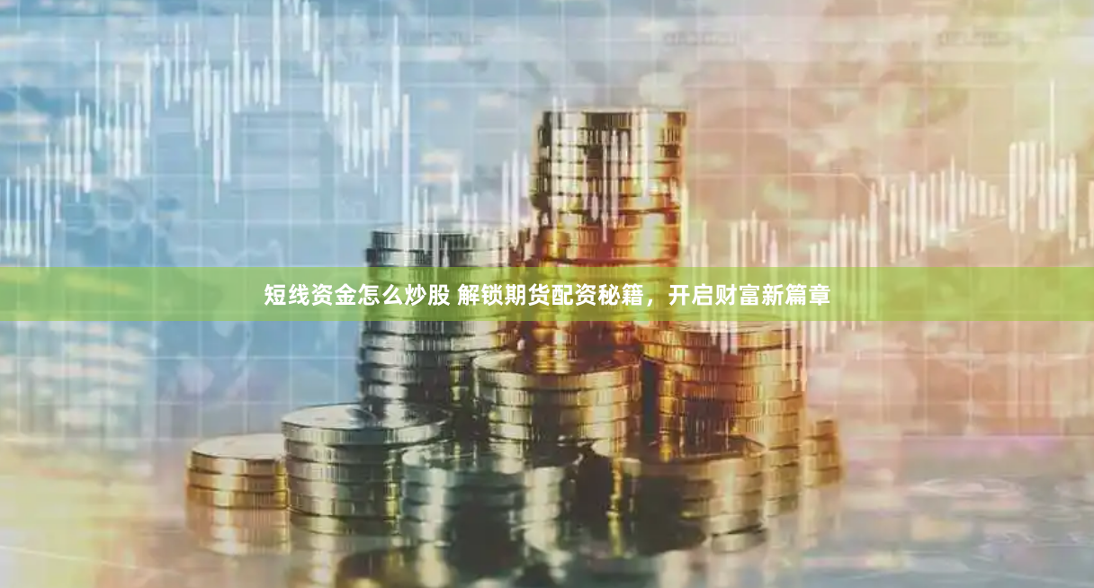 短线资金怎么炒股 解锁期货配资秘籍，开启财富新篇章