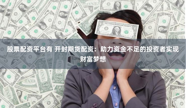 股票配资平台有 开封期货配资：助力资金不足的投资者实现财富梦想