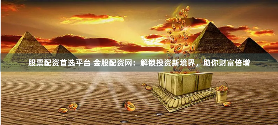股票配资首选平台 金股配资网：解锁投资新境界，助你财富倍增