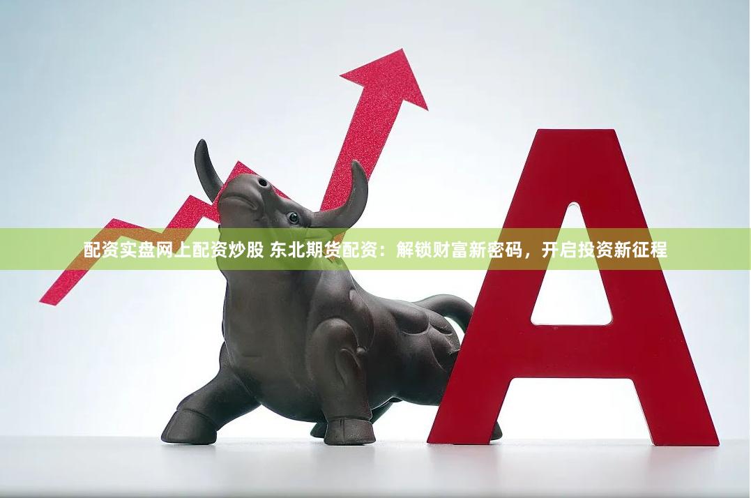 配资实盘网上配资炒股 东北期货配资：解锁财富新密码，开启投资新征程