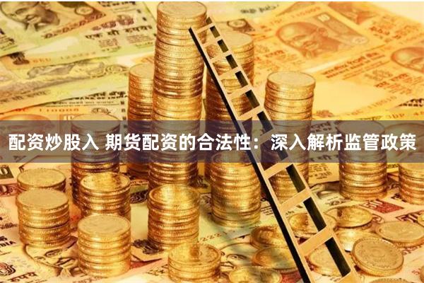 配资炒股入 期货配资的合法性：深入解析监管政策
