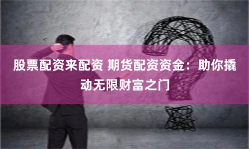 股票配资来配资 期货配资资金：助你撬动无限财富之门