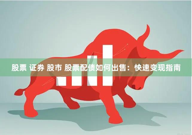 股票 证券 股市 股票配债如何出售：快速变现指南
