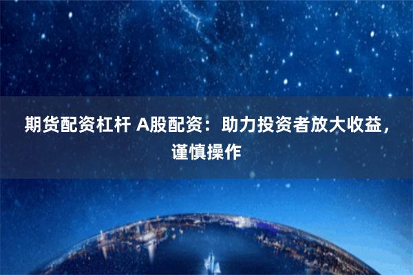 期货配资杠杆 A股配资：助力投资者放大收益，谨慎操作