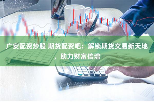 广安配资炒股 期货配资吧：解锁期货交易新天地，助力财富倍增