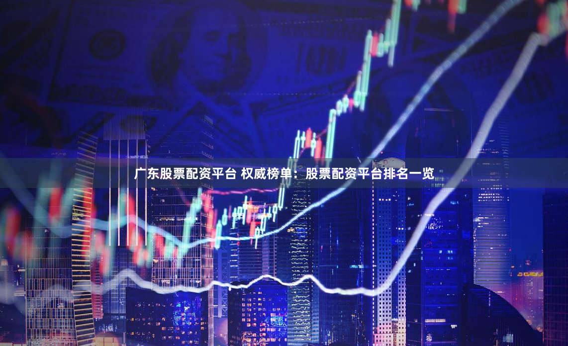 广东股票配资平台 权威榜单：股票配资平台排名一览