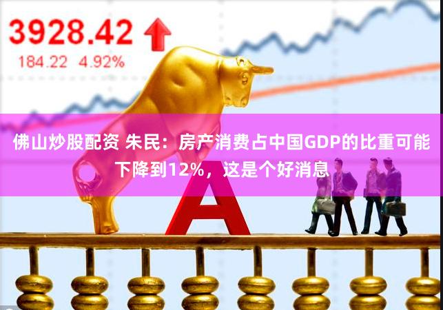 佛山炒股配资 朱民：房产消费占中国GDP的比重可能下降到12%，这是个好消息