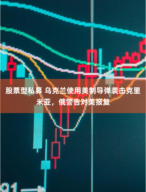 股票型私募 乌克兰使用美制导弹袭击克里米亚，俄警告对美报复