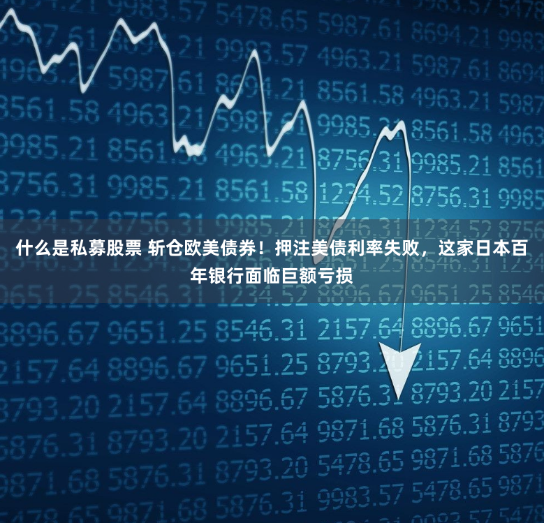 什么是私募股票 斩仓欧美债券！押注美债利率失败，这家日本百年银行面临巨额亏损