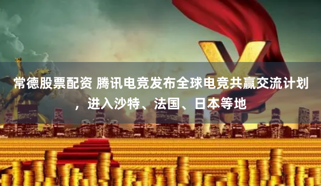 常德股票配资 腾讯电竞发布全球电竞共赢交流计划，进入沙特、法国、日本等地