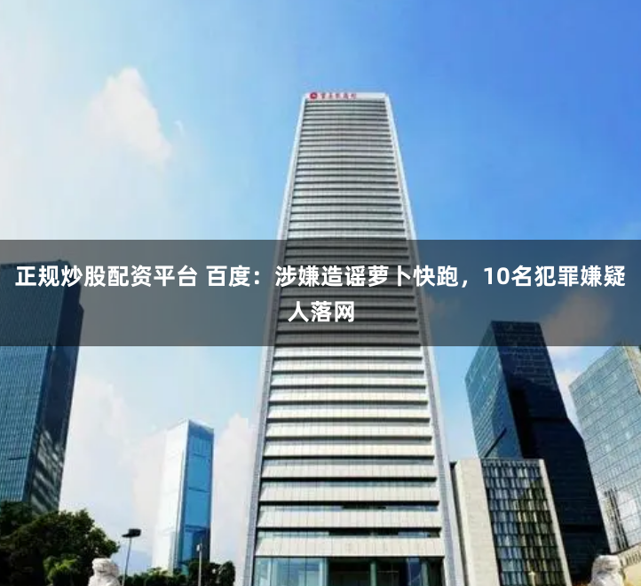 正规炒股配资平台 百度：涉嫌造谣萝卜快跑，10名犯罪嫌疑人落网