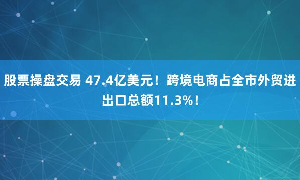 股票操盘交易 47.4亿美元！跨境电商占全市外贸进出口总额11.3%！