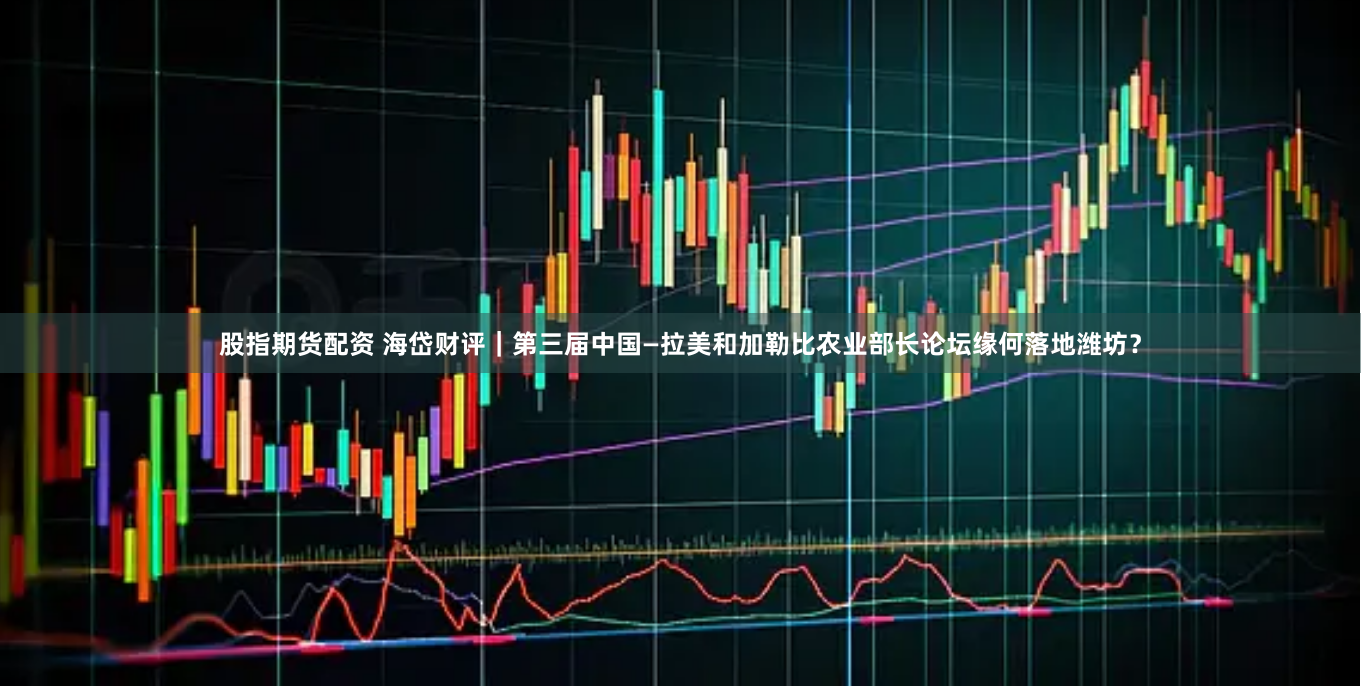 股指期货配资 海岱财评｜第三届中国—拉美和加勒比农业部长论坛缘何落地潍坊？