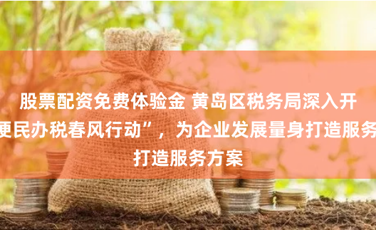 股票配资免费体验金 黄岛区税务局深入开展“便民办税春风行动”，为企业发展量身打造服务方案
