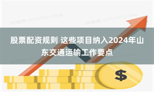 股票配资规则 这些项目纳入2024年山东交通运输工作要点